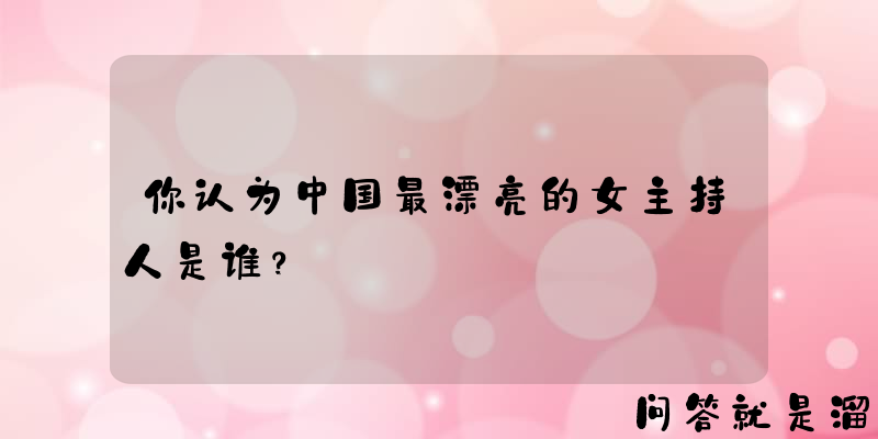 你认为中国最漂亮的女主持人是谁？