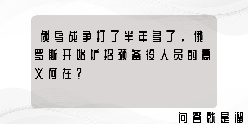 俄乌战争打了半年多了，俄罗斯开始扩招预备役人员的意义何在？