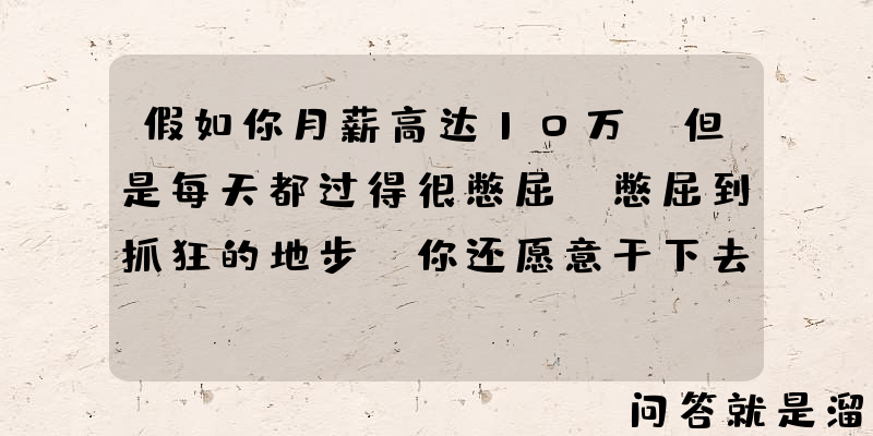 假如你月薪高达10万，但是每天都过得很憋屈，憋屈到抓狂的地步，你还愿意干下去么？