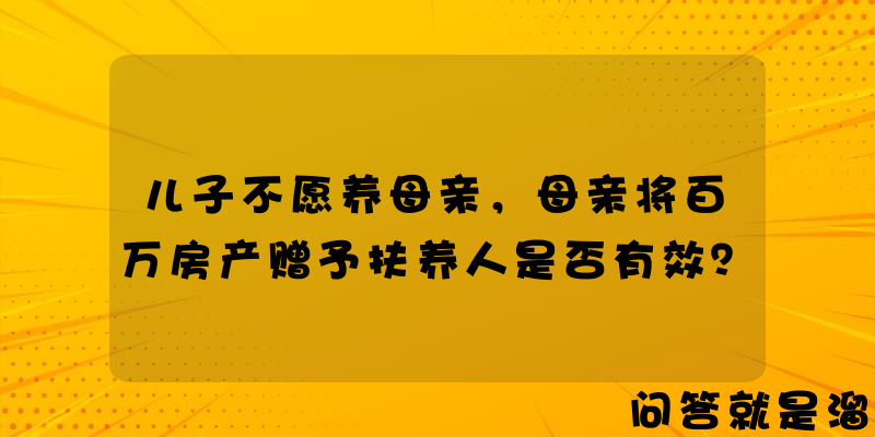 儿子不愿养母亲，母亲将百万房产赠予扶养人是否有效？