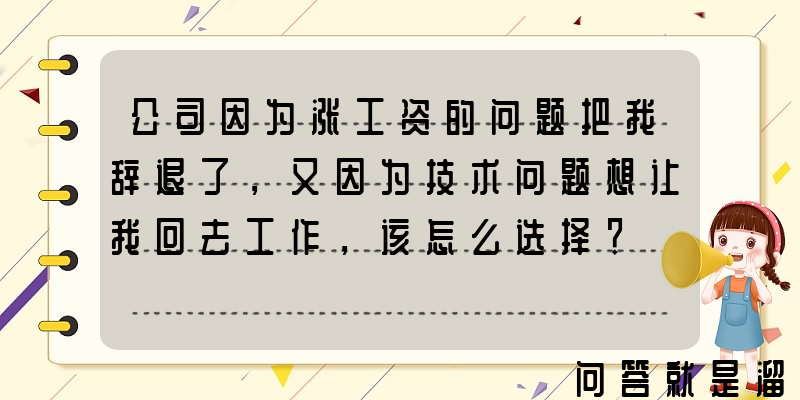 公司因为涨工资的问题把我辞退了，又因为技术问题想让我回去工作，该怎么选择？