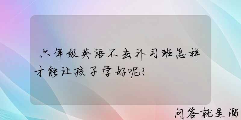 六年级英语不去补习班怎样才能让孩子学好呢？