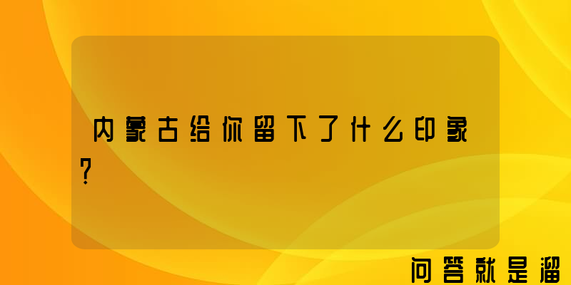 内蒙古给你留下了什么印象？