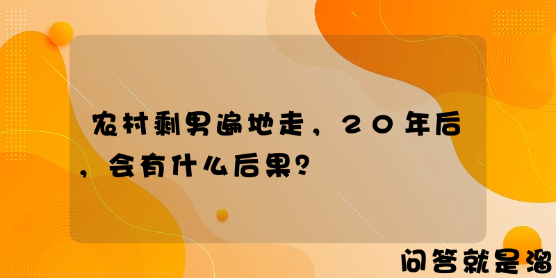 农村剩男遍地走，20年后，会有什么后果？