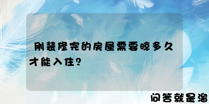 刚装修完的房屋需要晾多久才能入住？