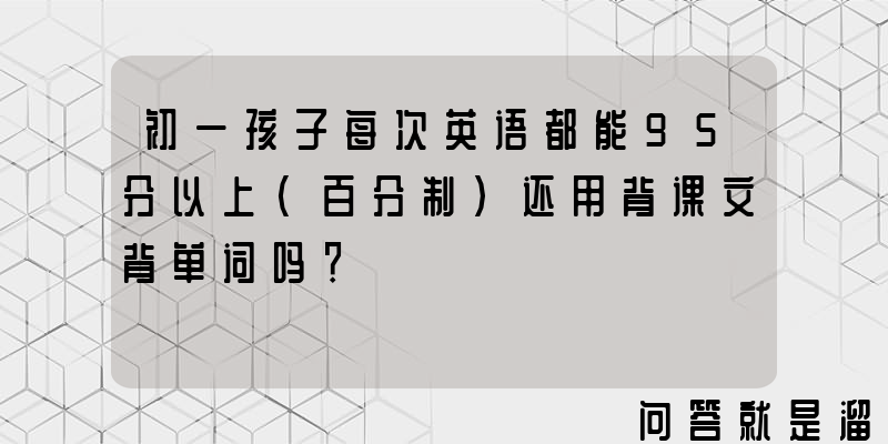 初一孩子每次英语都能95分以上（百分制）还用背课文背单词吗？