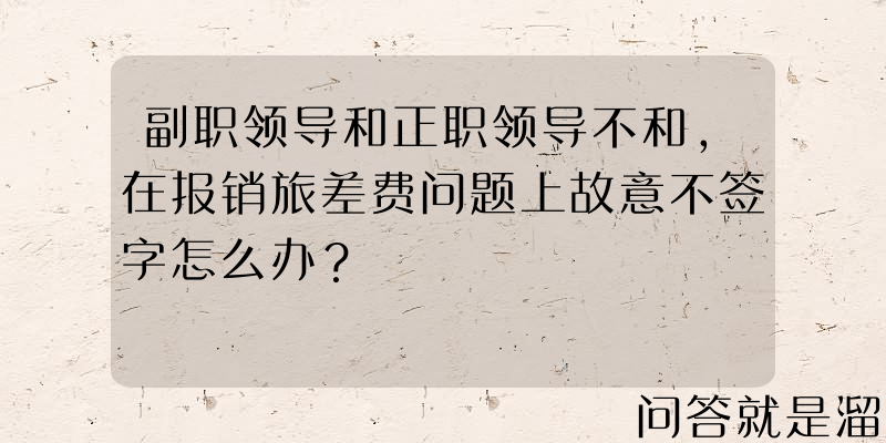 副职领导和正职领导不和，在报销旅差费问题上故意不签字怎么办？