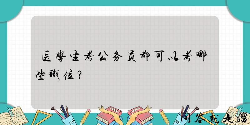 医学生考公务员都可以考哪些职位？