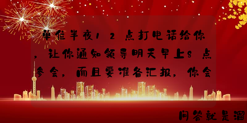 单位半夜12点打电话给你，让你通知领导明天早上8点参会，而且要准备汇报，你会怎么做？