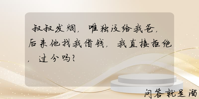 叔叔发烟，唯独没给我爸，后来他找我借钱，我直接拒绝，过分吗？