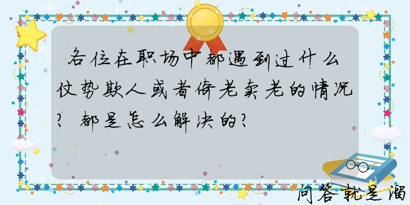 各位在职场中都遇到过什么仗势欺人或者倚老卖老的情况？都是怎么解决的？