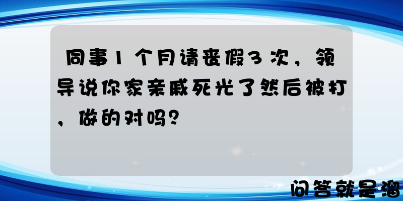 同事1个月请丧假3次，领导说你家亲戚死光了然后被打，做的对吗？