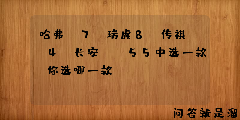 哈弗f7、瑞虎8、传祺gs4、长安cs55中选一款，你选哪一款？