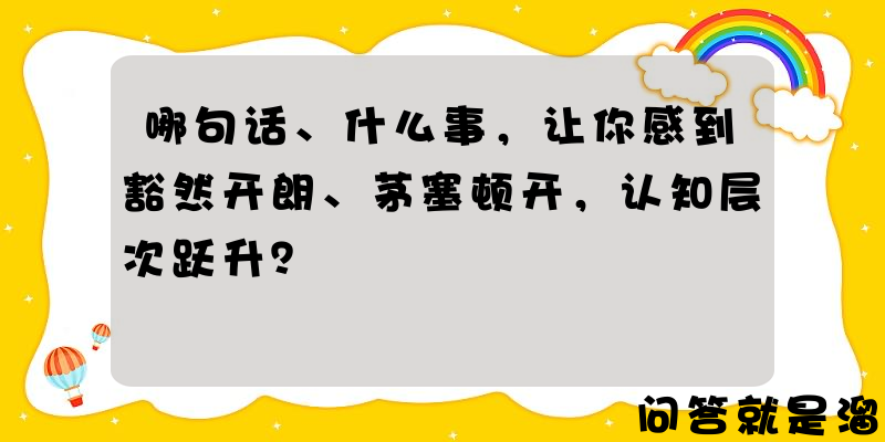 哪句话、什么事，让你感到豁然开朗、茅塞顿开，认知层次跃升？