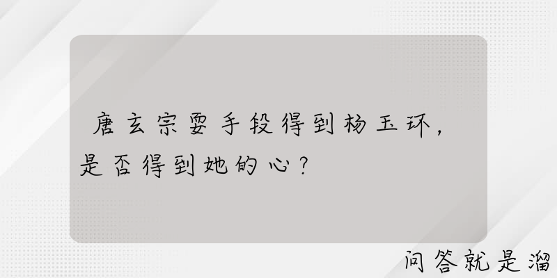 唐玄宗耍手段得到杨玉环，是否得到她的心？