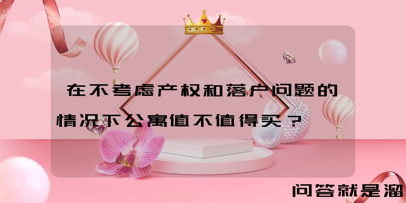 在不考虑产权和落户问题的情况下公寓值不值得买？