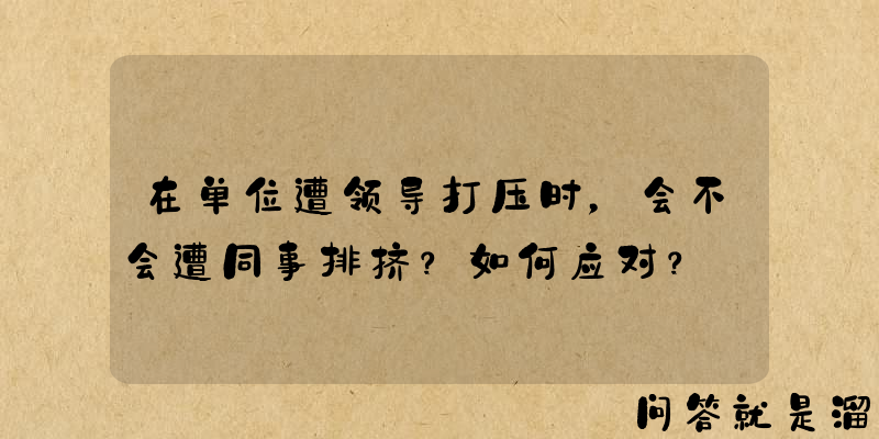 在单位遭领导打压时，会不会遭同事排挤？如何应对？