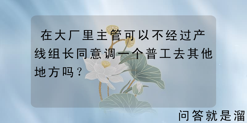 在大厂里主管可以不经过产线组长同意调一个普工去其他地方吗？