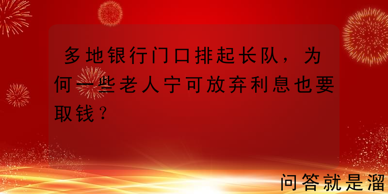 多地银行门口排起长队，为何一些老人宁可放弃利息也要取钱？