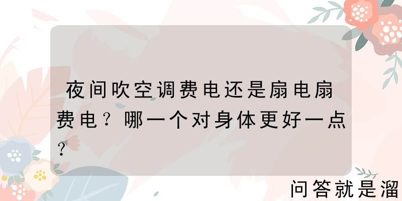 夜间吹空调费电还是扇电扇费电？哪一个对身体更好一点？