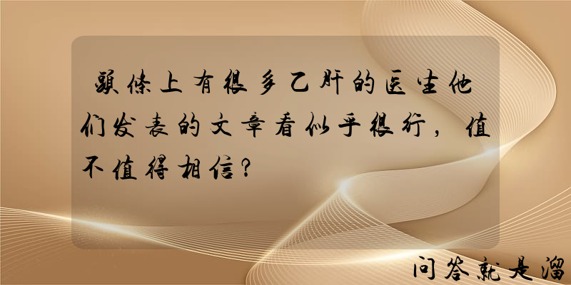 头条上有很多乙肝的医生他们发表的文章看似乎很行，值不值得相信？