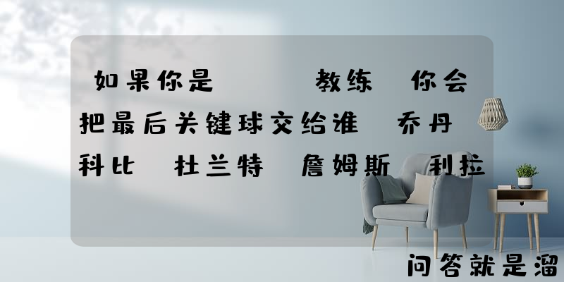 如果你是NBA教练，你会把最后关键球交给谁，乔丹、科比、杜兰特、詹姆斯、利拉德？