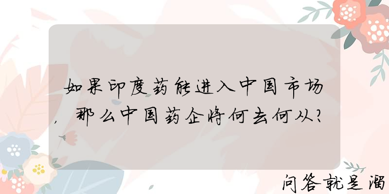 如果印度药能进入中国市场，那么中国药企将何去何从？