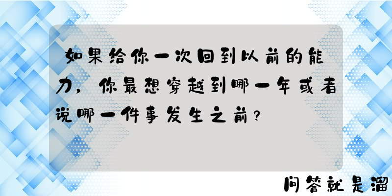 如果给你一次回到以前的能力，你最想穿越到哪一年或者说哪一件事发生之前？