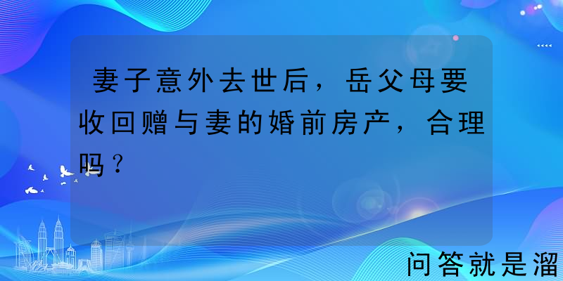 妻子意外去世后，岳父母要收回赠与妻的婚前房产，合理吗？