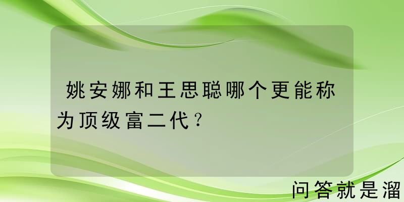 姚安娜和王思聪哪个更能称为顶级富二代？