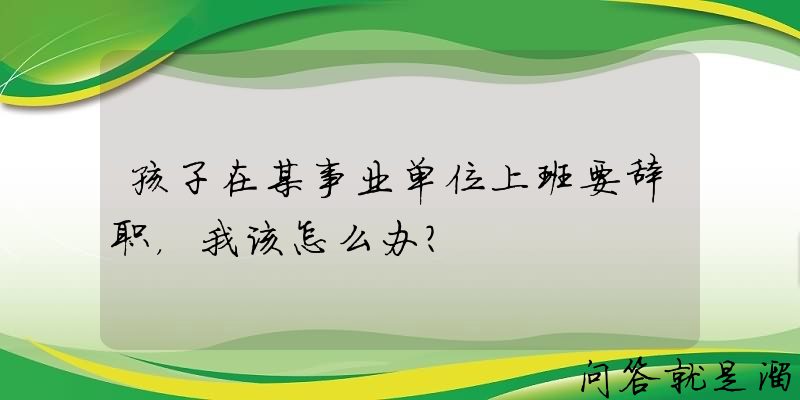 孩子在某事业单位上班要辞职，我该怎么办？