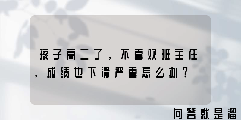 孩子高二了，不喜欢班主任，成绩也下滑严重怎么办？