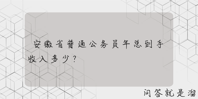 安徽省普通公务员年总到手收入多少？