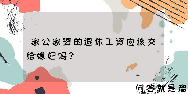 家公家婆的退休工资应该交给媳妇吗？