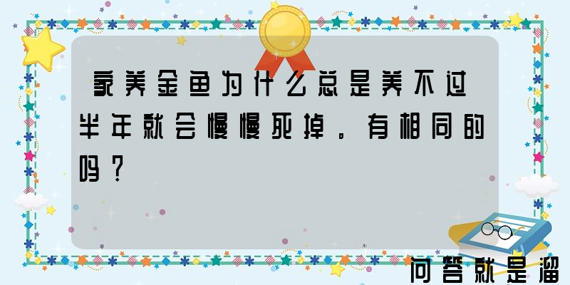 家养金鱼为什么总是养不过半年就会慢慢死掉。有相同的吗？