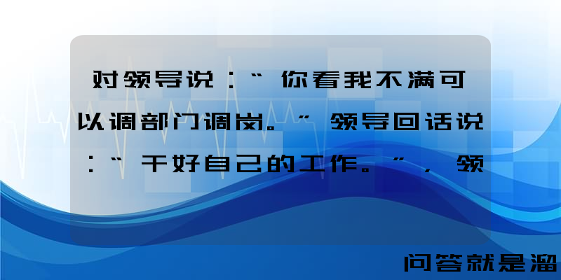 对领导说：“你看我不满可以调部门调岗。”领导回话说：“干好自己的工作。”，领导的话该怎么理解？