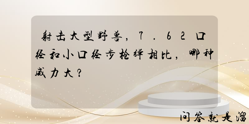 射击大型野兽，7.62口径和小口径步枪弹相比，哪种威力大？