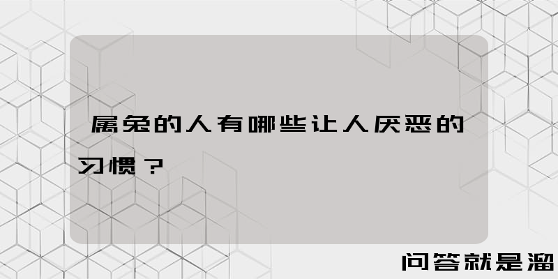 属兔的人有哪些让人厌恶的习惯？