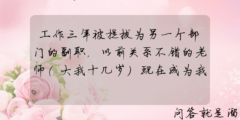 工作三年被提拔为另一个部门的副职，以前关系不错的老师（大我十几岁）现在成为我的下属，该如何相处？