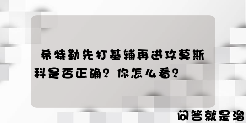 希特勒先打基辅再进攻莫斯科是否正确？你怎么看？