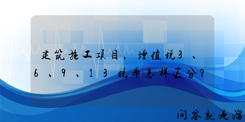 建筑施工项目，增值税3、6、9、13税率怎样区分？