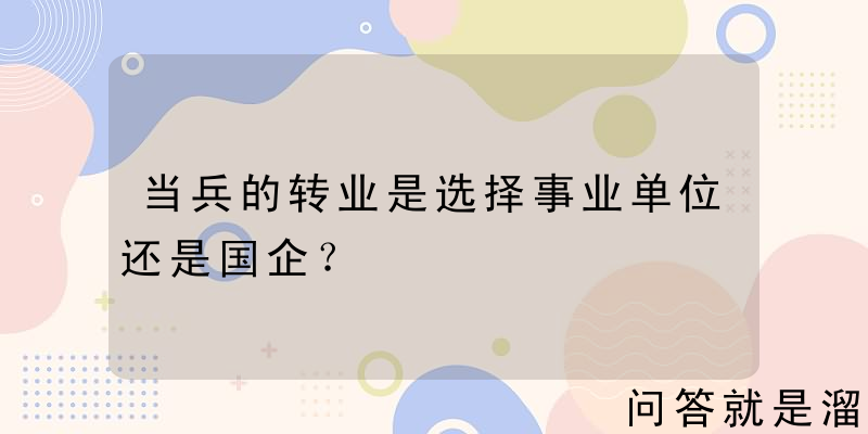 当兵的转业是选择事业单位还是国企？