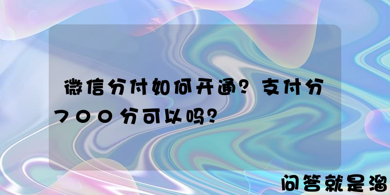 微信分付如何开通？支付分700分可以吗？