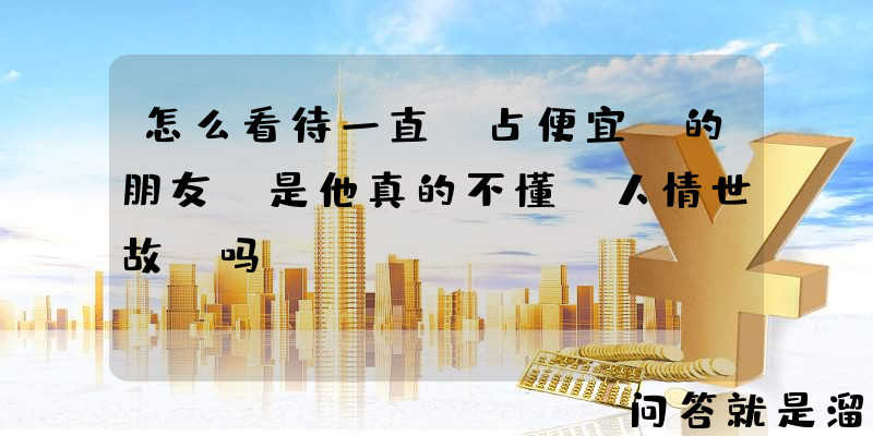 怎么看待一直“占便宜”的朋友，是他真的不懂“人情世故”吗？