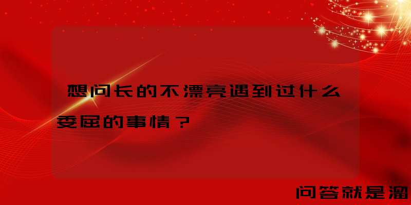 想问长的不漂亮遇到过什么委屈的事情？