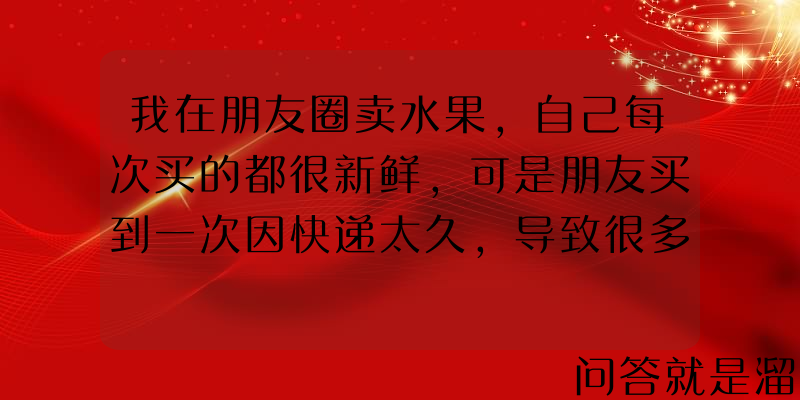 我在朋友圈卖水果，自己每次买的都很新鲜，可是朋友买到一次因快递太久，导致很多烂了，我还能再卖吗？