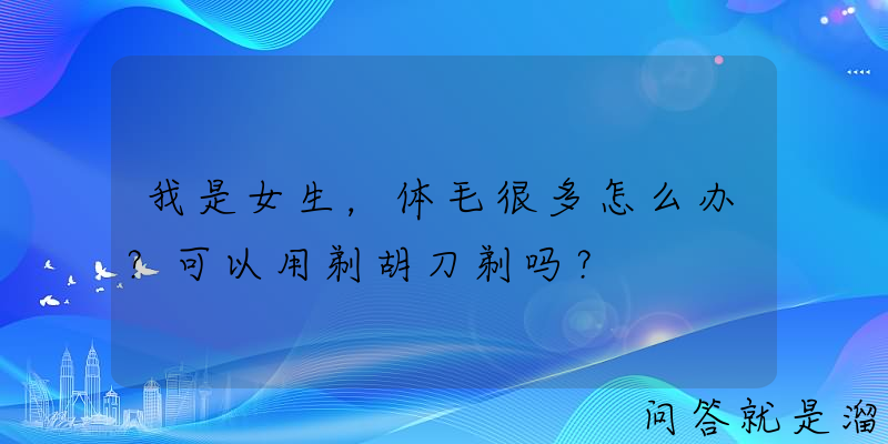 我是女生，体毛很多怎么办？可以用剃胡刀剃吗？