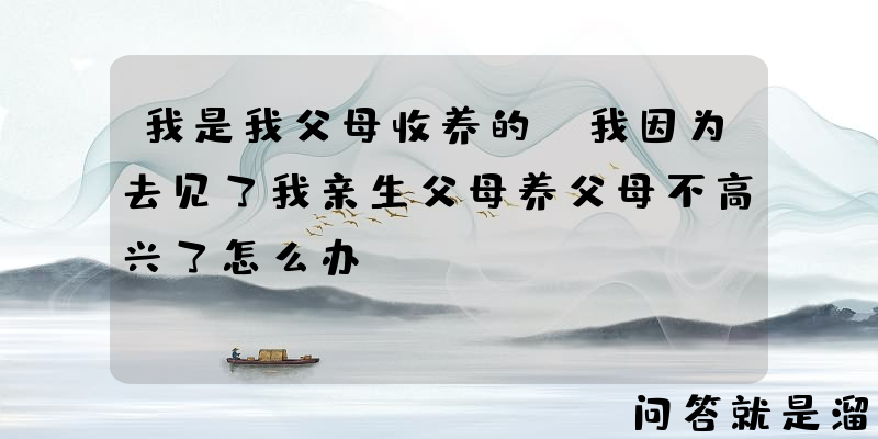 我是我父母收养的，我因为去见了我亲生父母养父母不高兴了怎么办？