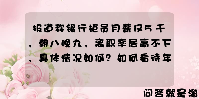 报道称银行柜员月薪仅5千，朝八晚九，离职率居高不下，具体情况如何？如何看待年轻人逃离银行？