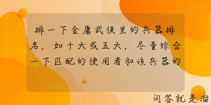 排一下金庸武侠里的兵器排名，如十大或五大，尽量综合一下匹配的使用者和该兵器的武功，你会怎么排？